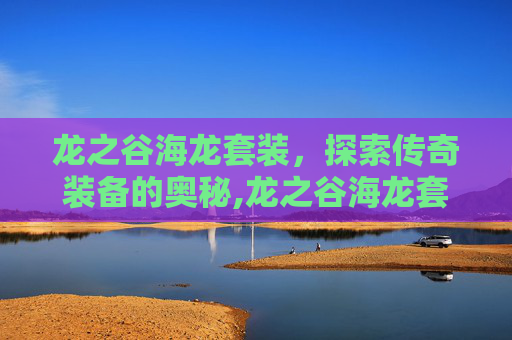龙之谷海龙套装，探索传奇装备的奥秘,龙之谷海龙套装怎么刷