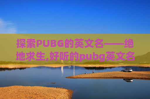 探索PUBG的英文名——绝地求生,好听的pubg英文名