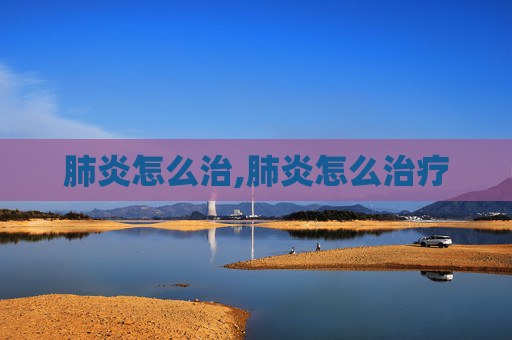 肺炎怎么治,肺炎怎么治疗