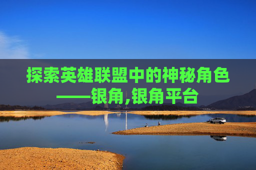 探索英雄联盟中的神秘角色——银角,银角平台