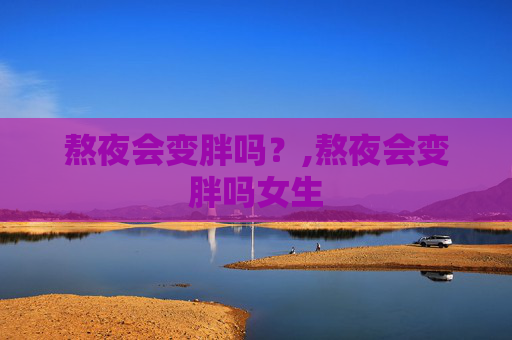 熬夜会变胖吗？,熬夜会变胖吗女生