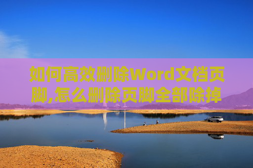 如何高效删除Word文档页脚,怎么删除页脚全部除掉