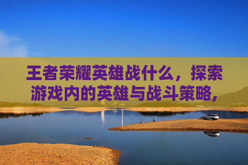 王者荣耀英雄战什么，探索游戏内的英雄与战斗策略,王者荣耀英雄站
