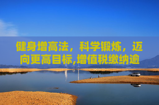 健身增高法，科学锻炼，迈向更高目标,增值税缴纳逾期