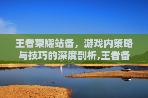 王者荣耀站备，游戏内策略与技巧的深度剖析,王者备战在哪