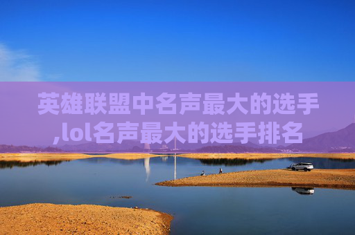 英雄联盟中名声最大的选手,lol名声最大的选手排名