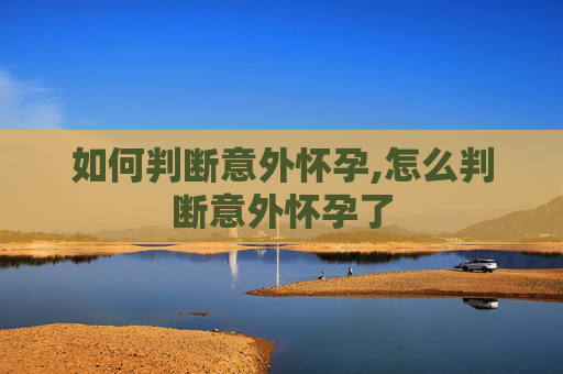如何判断意外怀孕,怎么判断意外怀孕了