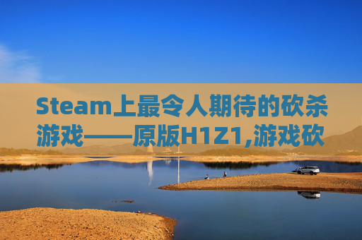 Steam上最令人期待的砍杀游戏——原版H1Z1,游戏砍杀