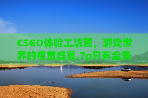 CSGO体验工坊图，游戏世界的视觉盛宴,7p只有全景和前置有用