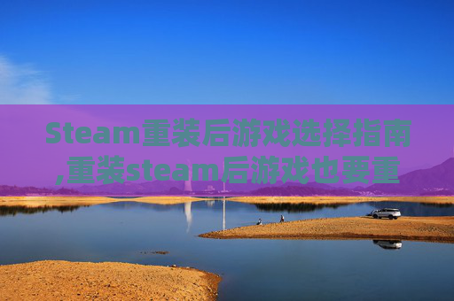 Steam重装后游戏选择指南,重装steam后游戏也要重装吗