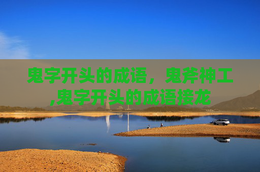 鬼字开头的成语，鬼斧神工,鬼字开头的成语接龙