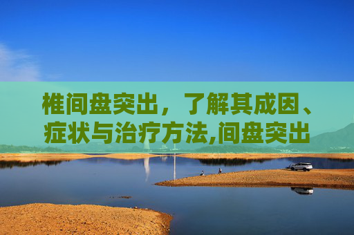 椎间盘突出，了解其成因、症状与治疗方法,间盘突出有什么症状
