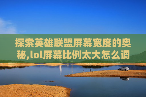 探索英雄联盟屏幕宽度的奥秘,lol屏幕比例太大怎么调