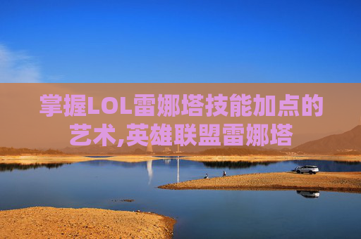 掌握LOL雷娜塔技能加点的艺术,英雄联盟雷娜塔