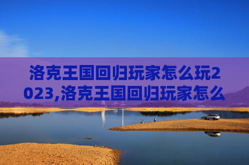 洛克王国回归玩家怎么玩2023,洛克王国回归玩家怎么玩