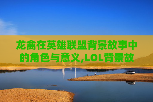 龙禽在英雄联盟背景故事中的角色与意义,LOL背景故事