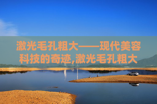 激光毛孔粗大——现代美容科技的奇迹,激光毛孔粗大会反弹吗