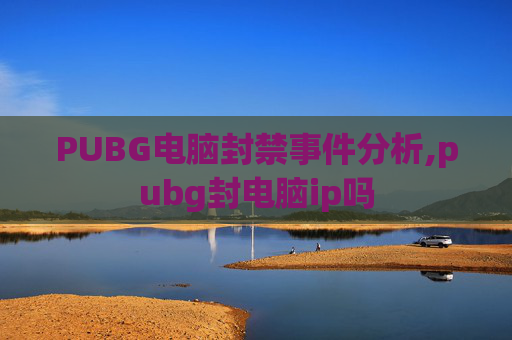 PUBG电脑封禁事件分析,pubg封电脑ip吗