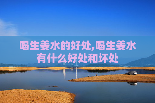 喝生姜水的好处,喝生姜水有什么好处和坏处