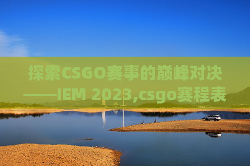 探索CSGO赛事的巅峰对决——IEM 2023,csgo赛程表