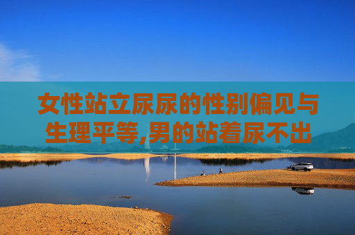 女性站立尿尿的性别偏见与生理平等,男的站着尿不出来尿是怎么回事