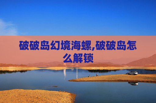 破破岛幻境海螺,破破岛怎么解锁
