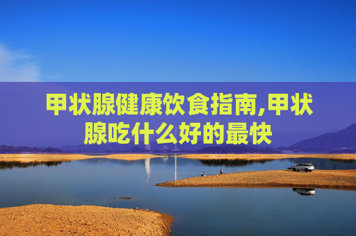 甲状腺健康饮食指南,甲状腺吃什么好的最快