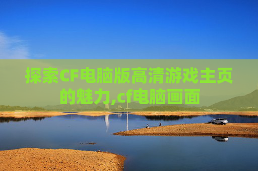 探索CF电脑版高清游戏主页的魅力,cf电脑画面