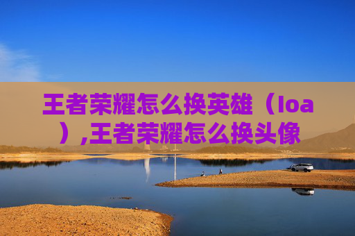 王者荣耀怎么换英雄（Ioa）,王者荣耀怎么换头像