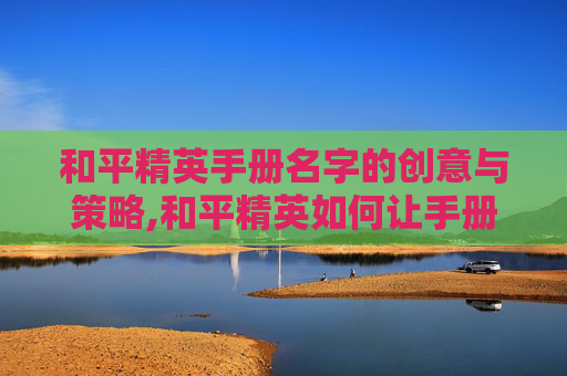 和平精英手册名字的创意与策略,和平精英如何让手册名字变红色
