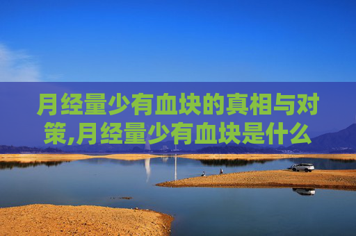 月经量少有血块的真相与对策,月经量少有血块是什么原因