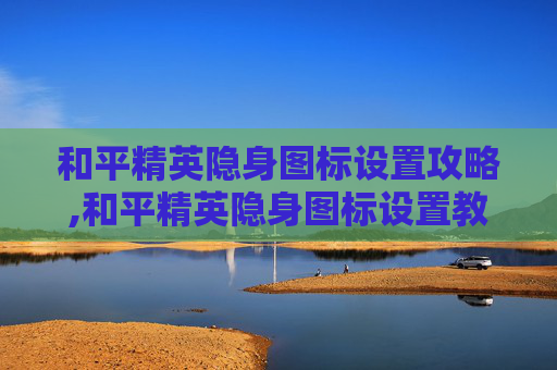 和平精英隐身图标设置攻略,和平精英隐身图标设置教程