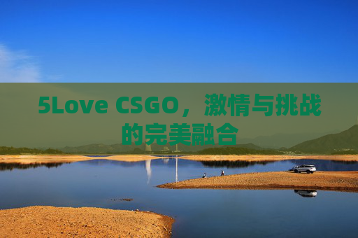5Love CSGO，激情与挑战的完美融合
