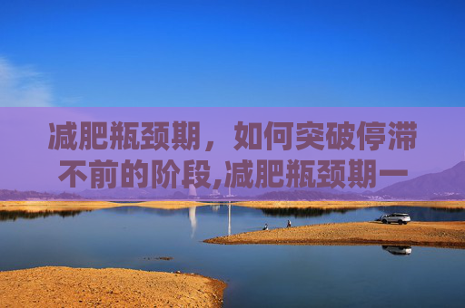 减肥瓶颈期，如何突破停滞不前的阶段,减肥瓶颈期一般多久