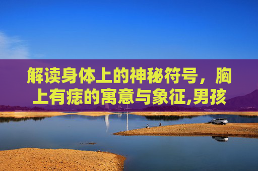 解读身体上的神秘符号，胸上有痣的寓意与象征,男孩左胸上有痣代表什么