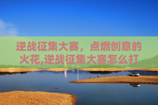 逆战征集大赛，点燃创意的火花,逆战征集大赛怎么打