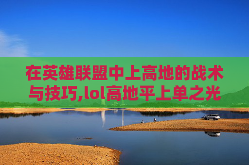 在英雄联盟中上高地的战术与技巧,lol高地平上单之光