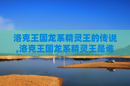 洛克王国龙系精灵王的传说,洛克王国龙系精灵王是谁