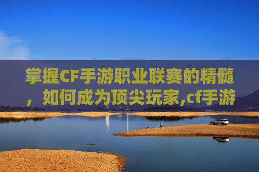 掌握CF手游职业联赛的精髓，如何成为顶尖玩家,cf手游怎么打职业联赛的