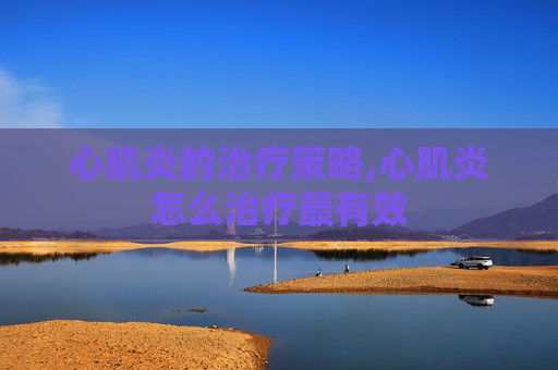 心肌炎的治疗策略,心肌炎怎么治疗最有效