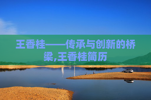王香桂——传承与创新的桥梁,王香桂简历