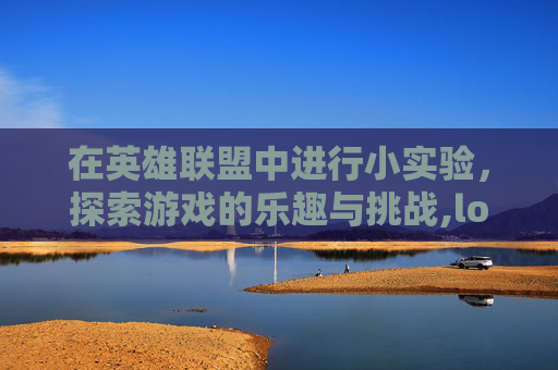 在英雄联盟中进行小实验，探索游戏的乐趣与挑战,lol黑科技实验室
