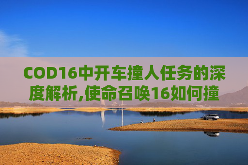 COD16中开车撞人任务的深度解析,使命召唤16如何撞开门