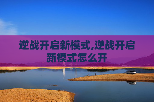 逆战开启新模式,逆战开启新模式怎么开