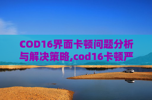 COD16界面卡顿问题分析与解决策略,cod16卡顿严重怎么解决