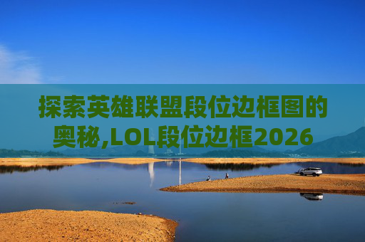探索英雄联盟段位边框图的奥秘,LOL段位边框2026