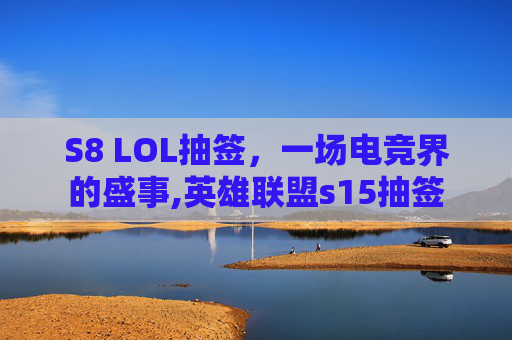 S8 LOL抽签，一场电竞界的盛事,英雄联盟s15抽签