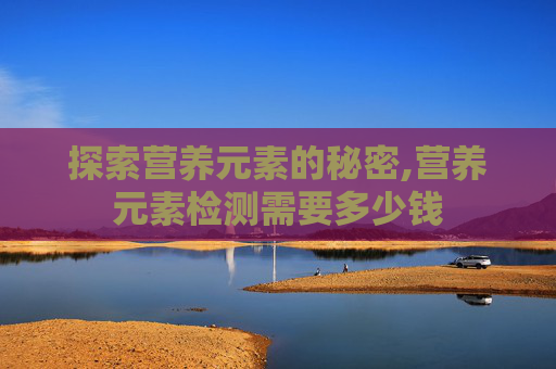探索营养元素的秘密,营养元素检测需要多少钱