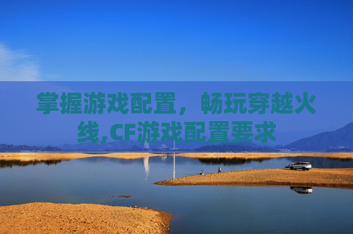 掌握游戏配置，畅玩穿越火线,CF游戏配置要求