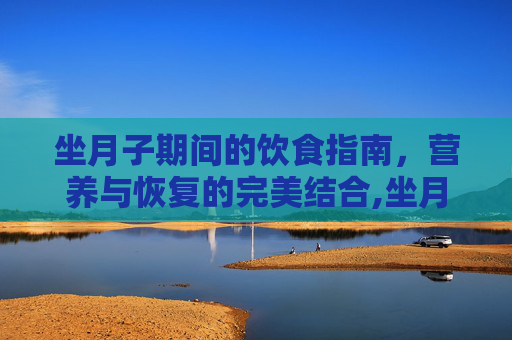 坐月子期间的饮食指南，营养与恢复的完美结合,坐月子吃什么饭菜合适呢
